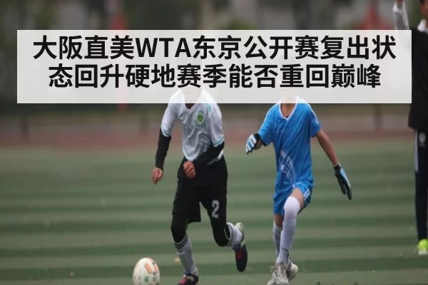 大阪直美WTA东京公开赛复出状态回升硬地赛季能否重回巅峰